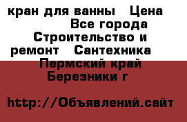 кран для ванны › Цена ­ 4 000 - Все города Строительство и ремонт » Сантехника   . Пермский край,Березники г.